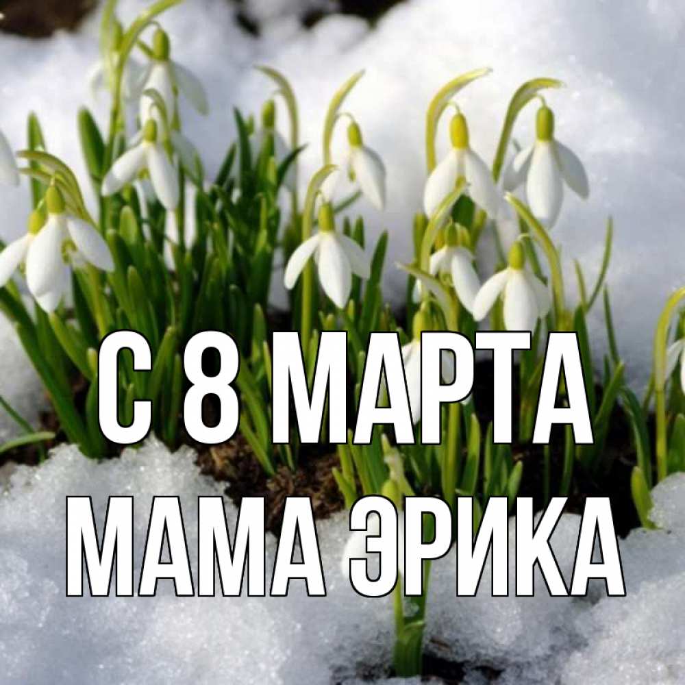 Открытка на каждый день с именем, Мама-Эрика С 8 МАРТА цветы весенние Прикольная открытка с пожеланием онлайн скачать бесплатно 