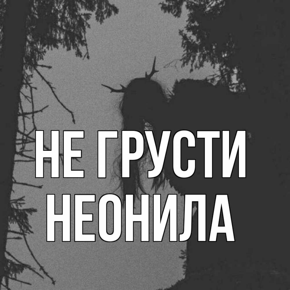 Открытка на каждый день с именем, Неонила Не грусти чудище лесное Прикольная открытка с пожеланием онлайн скачать бесплатно 