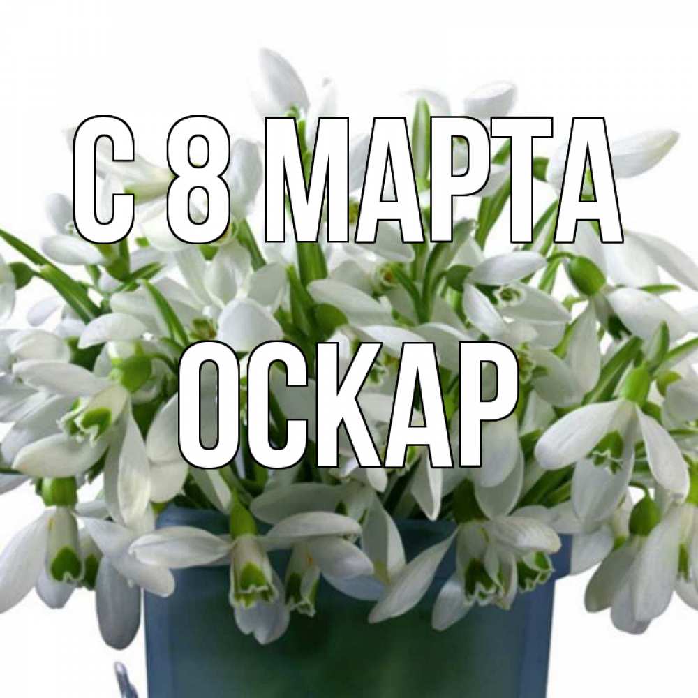 Открытка на каждый день с именем, Оскар С 8 МАРТА цветы к международному женскому дню Прикольная открытка с пожеланием онлайн скачать бесплатно 