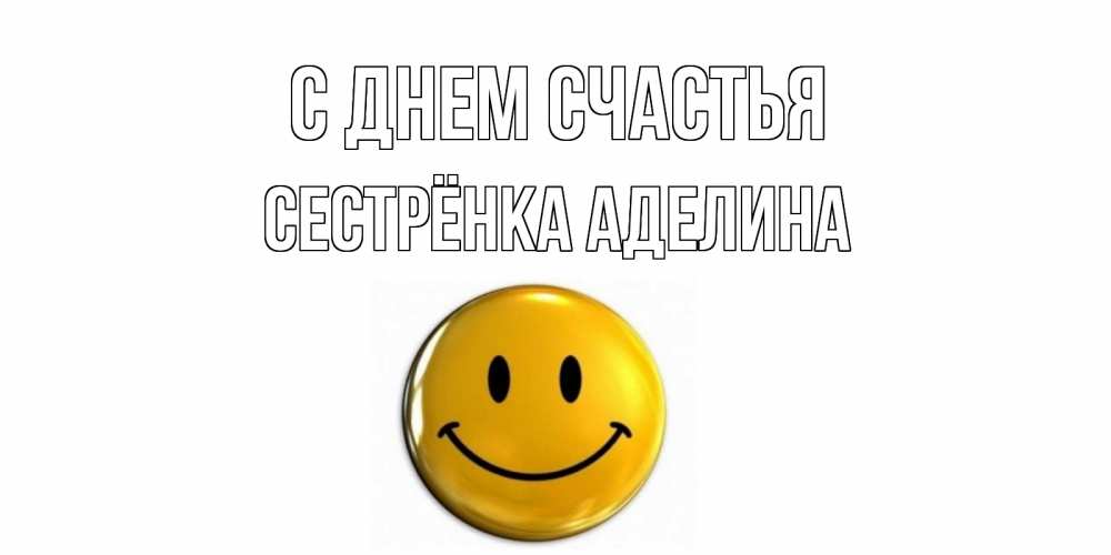 Открытка на каждый день с именем, Сестрёнка-Аделина С днем счастья смайл Прикольная открытка с пожеланием онлайн скачать бесплатно 