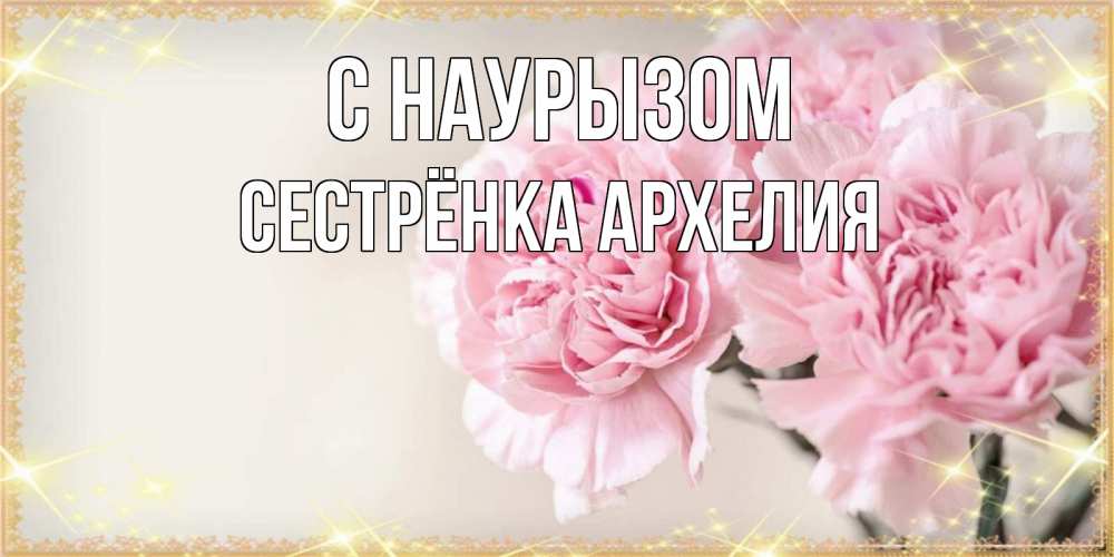 Открытка на каждый день с именем, Сестрёнка-Архелия С наурызом открытка с розовыми цветами в рамочке с подписью праздник весны наурыз Прикольная открытка с пожеланием онлайн скачать бесплатно 