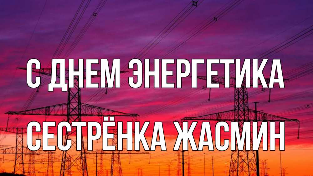Открытка на каждый день с именем, Сестрёнка-Жасмин С днем энергетика энергия электричество закат Прикольная открытка с пожеланием онлайн скачать бесплатно 