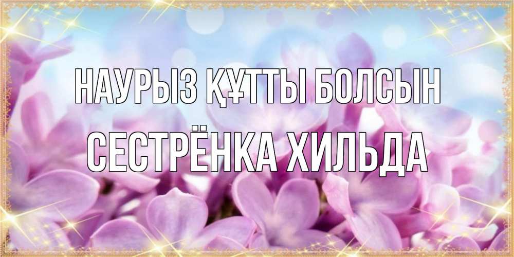 Открытка на каждый день с именем, Сестрёнка-Хильда Наурыз құтты болсын открытка на наурыз  день с цветами Прикольная открытка с пожеланием онлайн скачать бесплатно 