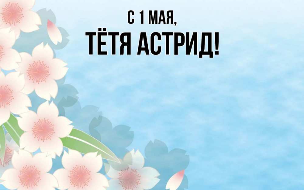 Открытка на каждый день с именем, Тётя-Астрид С 1 мая С 1 мая 1 Прикольная открытка с пожеланием онлайн скачать бесплатно 