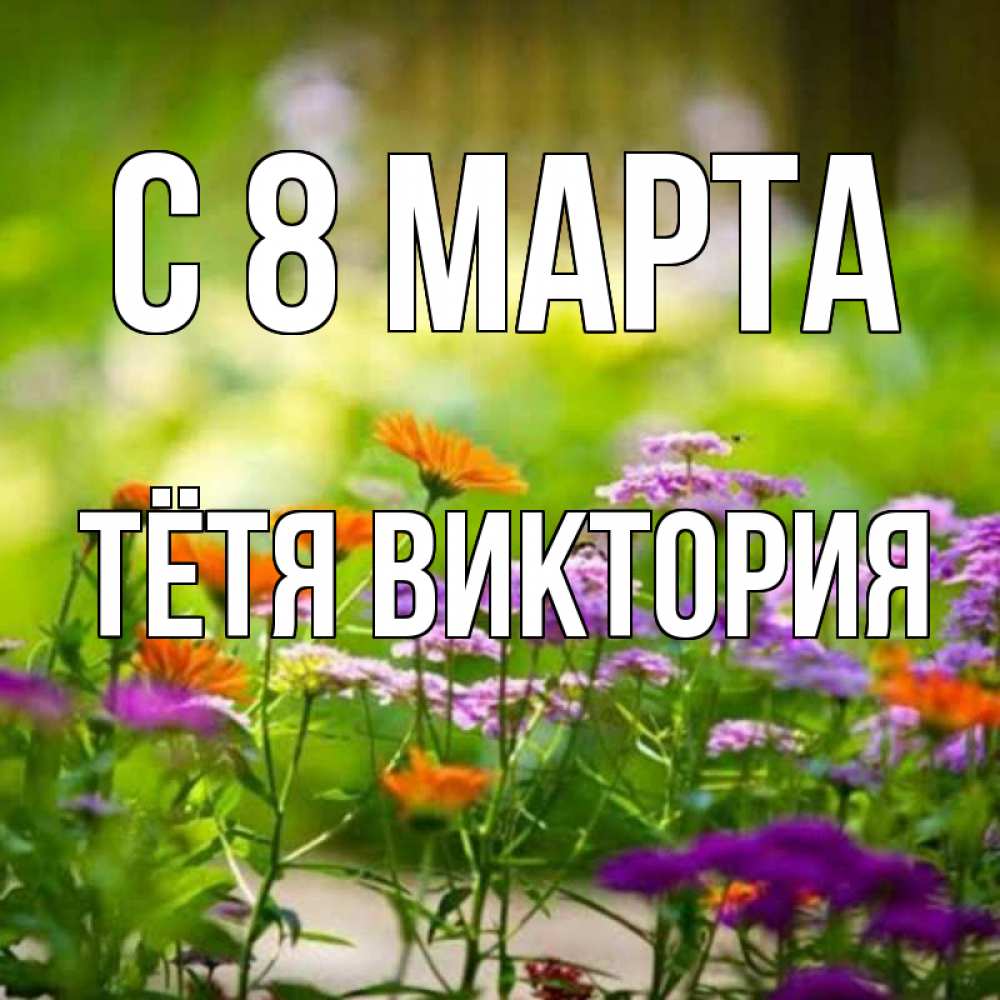 Открытка на каждый день с именем, Тётя-Виктория С 8 МАРТА цветы Прикольная открытка с пожеланием онлайн скачать бесплатно 