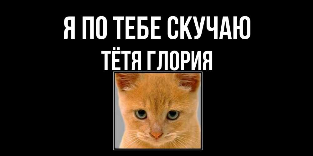 Открытка на каждый день с именем, Тётя-Глория Я по тебе скучаю открытки рыжий котенок скучает по тебе Прикольная открытка с пожеланием онлайн скачать бесплатно 