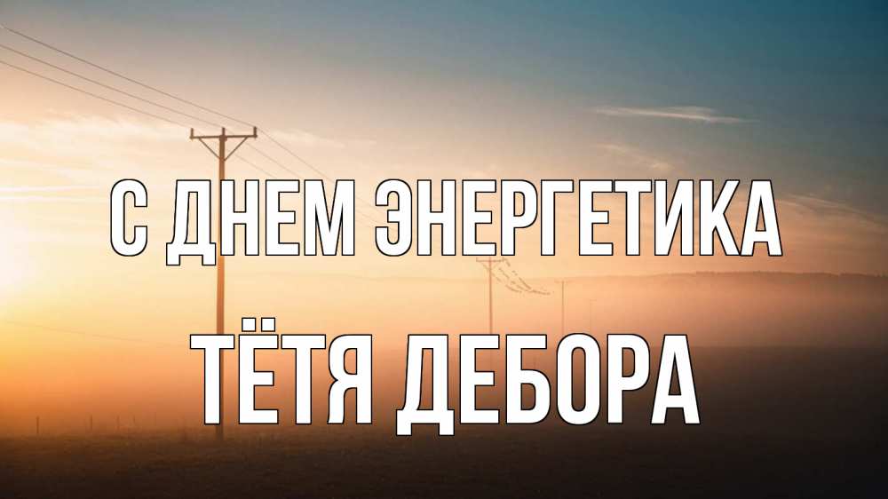 Открытка на каждый день с именем, Тётя-Дебора С днем энергетика дымка столбы провода Прикольная открытка с пожеланием онлайн скачать бесплатно 