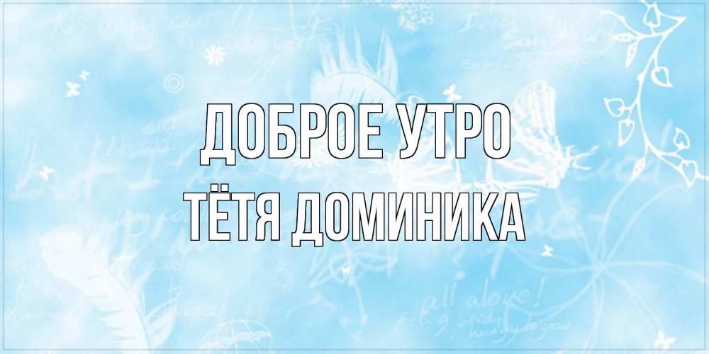 Открытка на каждый день с именем, Тётя-Доминика Доброе утро красивые открытки зимнее Прикольная открытка с пожеланием онлайн скачать бесплатно 