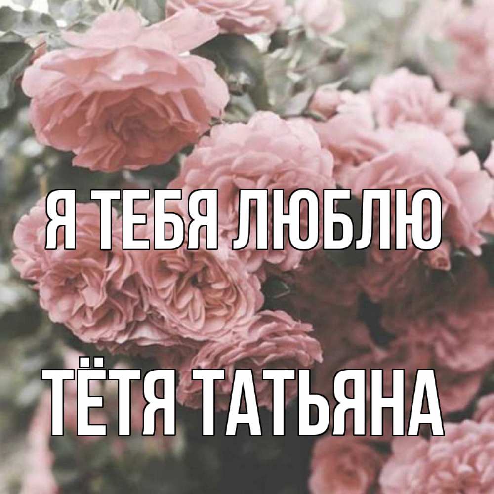 Открытка на каждый день с именем, Тётя-Татьяна Я тебя люблю розы 3 Прикольная открытка с пожеланием онлайн скачать бесплатно 
