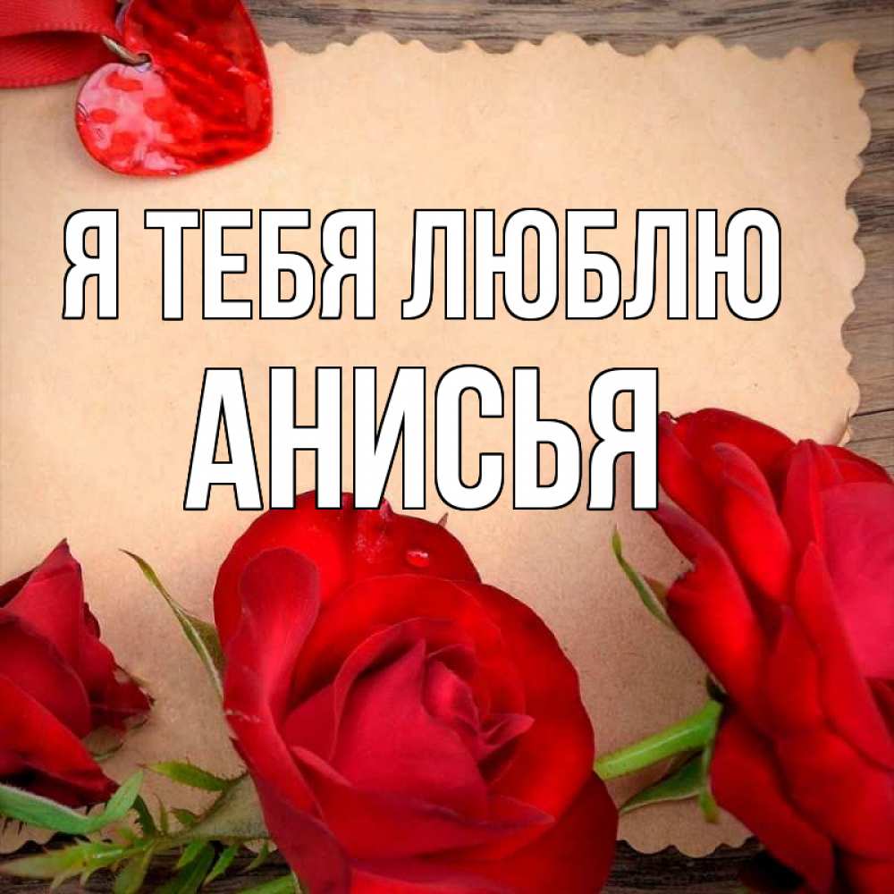 Открытка на каждый день с именем, Анисья Я тебя люблю розы сердце 1 Прикольная открытка с пожеланием онлайн скачать бесплатно 