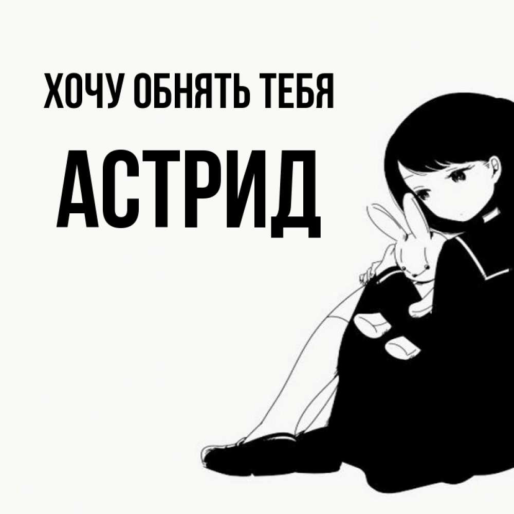 Открытка на каждый день с именем, Астрид Хочу обнять тебя чернобелая картнка Прикольная открытка с пожеланием онлайн скачать бесплатно 