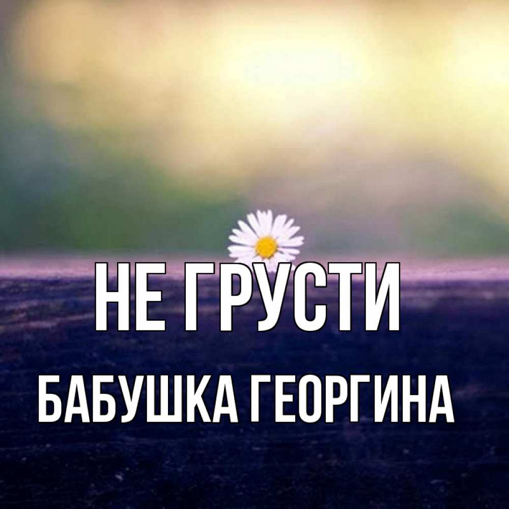 Открытка на каждый день с именем, Бабушка-Георгина Не грусти красота Прикольная открытка с пожеланием онлайн скачать бесплатно 