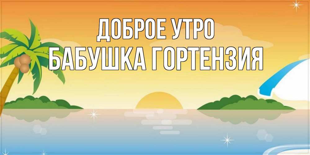 Открытка на каждый день с именем, Бабушка-Гортензия Доброе утро хорошего дня на пляжу Прикольная открытка с пожеланием онлайн скачать бесплатно 