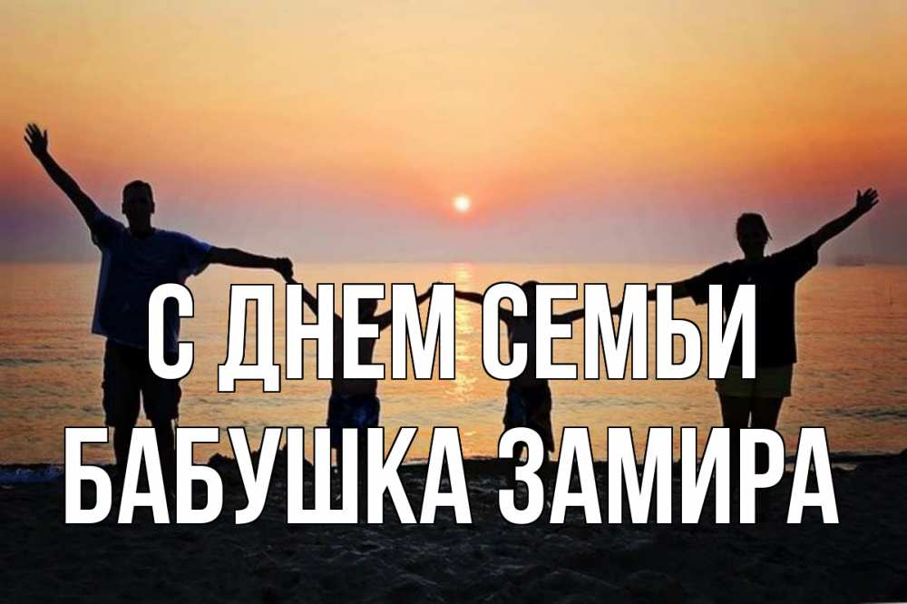 Открытка на каждый день с именем, Бабушка-Замира С днем семьи мама, папа, дети, дочка,сын, море, пляж, закат Прикольная открытка с пожеланием онлайн скачать бесплатно 