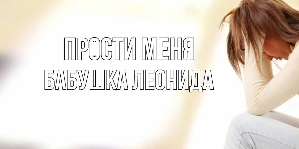 Открытка на каждый день с именем, Бабушка-Леонида Прости меня прости меня с девушкой Прикольная открытка с пожеланием онлайн скачать бесплатно 