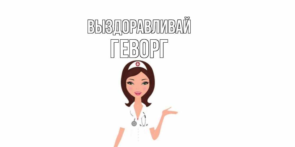 Открытка на каждый день с именем, Геворг Выздоравливай не болей с медсестрой Прикольная открытка с пожеланием онлайн скачать бесплатно 