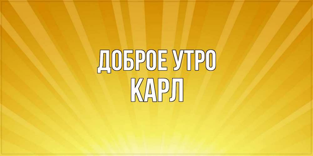 Открытка на каждый день с именем, Карл Доброе утро пожелания доброго утра Прикольная открытка с пожеланием онлайн скачать бесплатно 