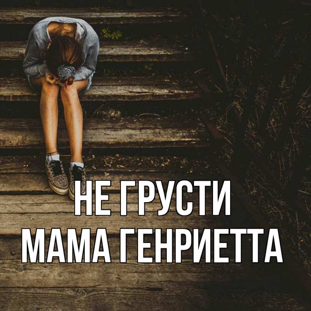 Открытка на каждый день с именем, Мама-Генриетта Не грусти девушка сидит на деревянных ступеньках Прикольная открытка с пожеланием онлайн скачать бесплатно 