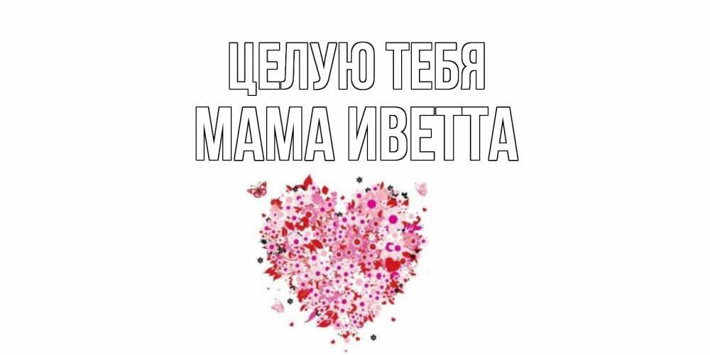 Открытка на каждый день с именем, Мама-Иветта Целую тебя сердце Прикольная открытка с пожеланием онлайн скачать бесплатно 