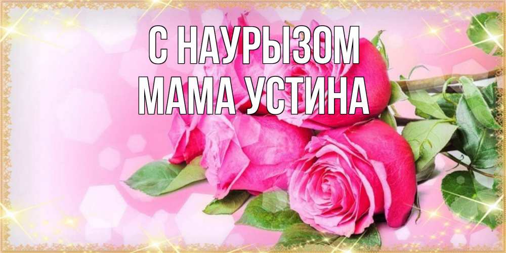Открытка на каждый день с именем, Мама-Устина С наурызом открытка с розами на праздник весны наурыз Прикольная открытка с пожеланием онлайн скачать бесплатно 