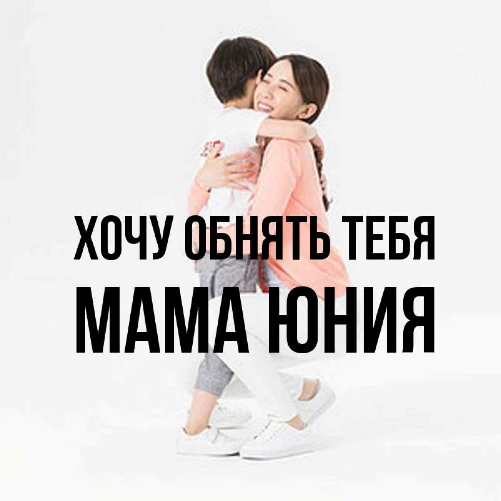 Открытка на каждый день с именем, Мама-Юния Хочу обнять тебя соскучилась по сыну Прикольная открытка с пожеланием онлайн скачать бесплатно 