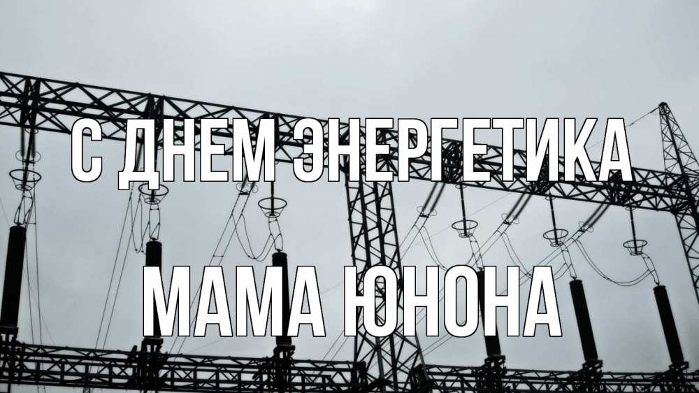 Открытка на каждый день с именем, Мама-Юнона С днем энергетика энергетика Прикольная открытка с пожеланием онлайн скачать бесплатно 