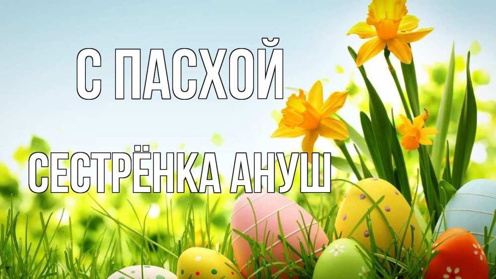 Открытка на каждый день с именем, Сестрёнка-Ануш С пасхой пасха Прикольная открытка с пожеланием онлайн скачать бесплатно 