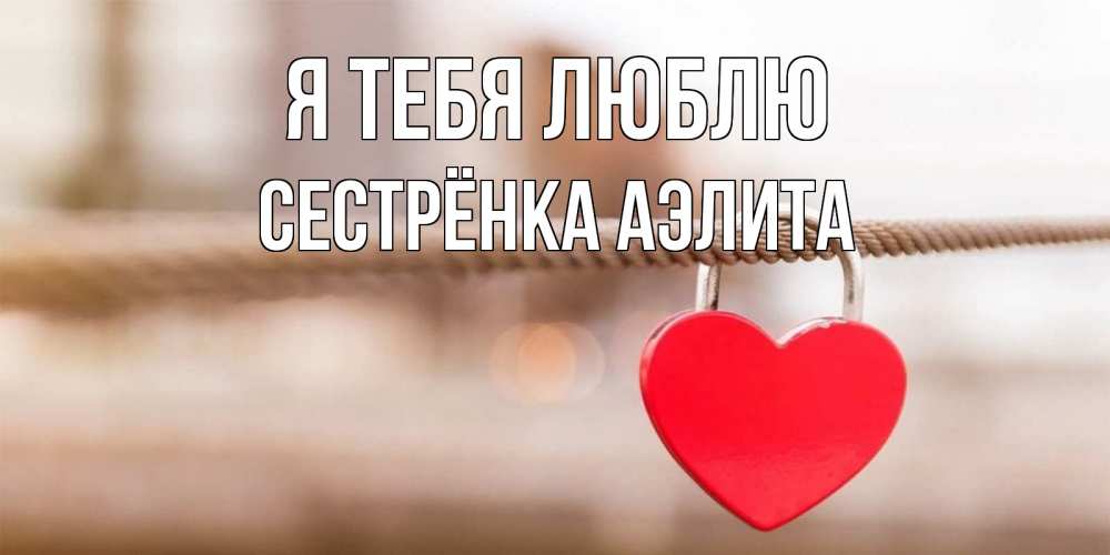 Открытка на каждый день с именем, Сестрёнка-Аэлита Я тебя люблю верность и любовь Прикольная открытка с пожеланием онлайн скачать бесплатно 