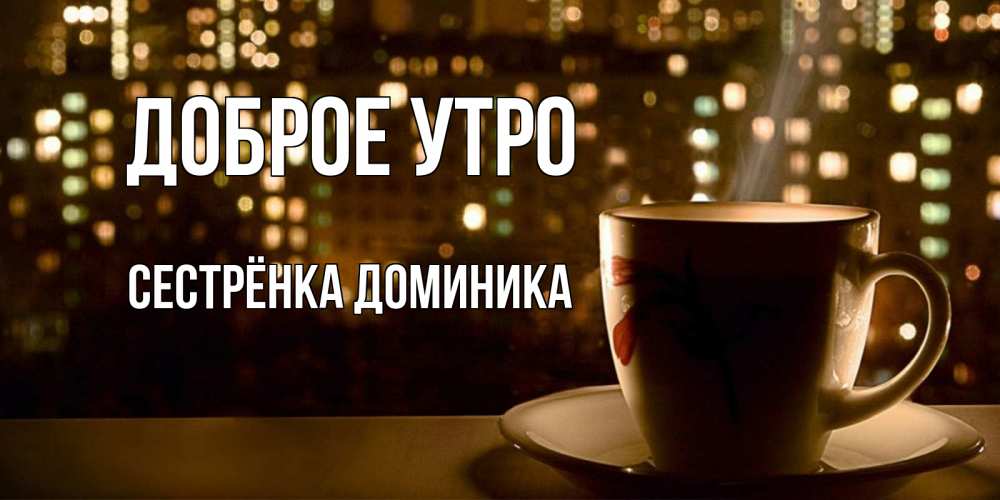 Открытка на каждый день с именем, Сестрёнка-Доминика Доброе утро утрешнее настроение Прикольная открытка с пожеланием онлайн скачать бесплатно 