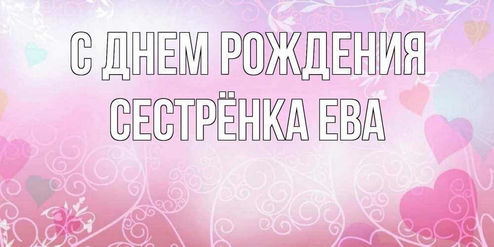 Открытка на каждый день с именем, Сестрёнка-Ева С днем рождения розовые сердечки и узоры Прикольная открытка с пожеланием онлайн скачать бесплатно 