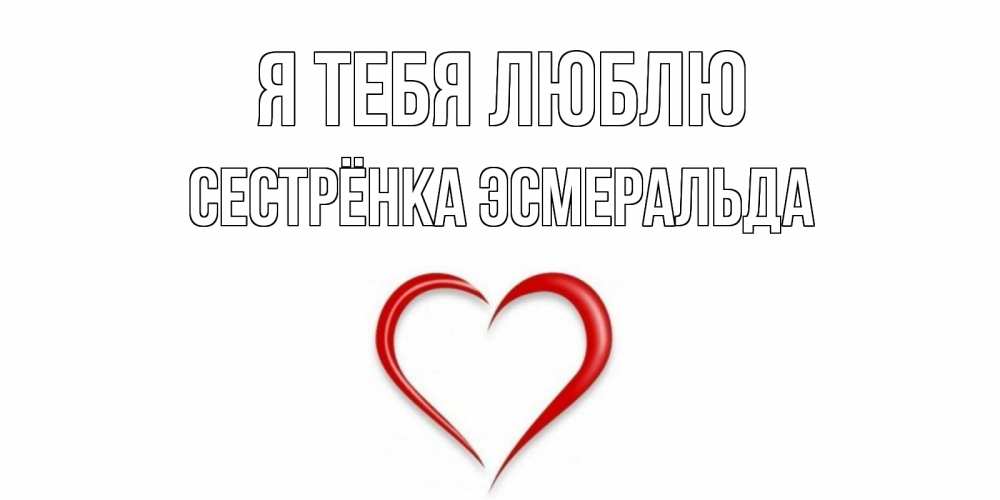 Открытка на каждый день с именем, Сестрёнка-Эсмеральда Я тебя люблю сердце Прикольная открытка с пожеланием онлайн скачать бесплатно 