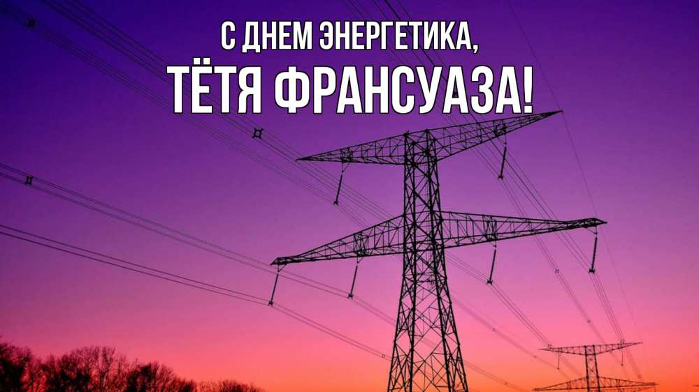 Открытка на каждый день с именем, Тётя-Франсуаза С днем энергетика закат лэп Прикольная открытка с пожеланием онлайн скачать бесплатно 