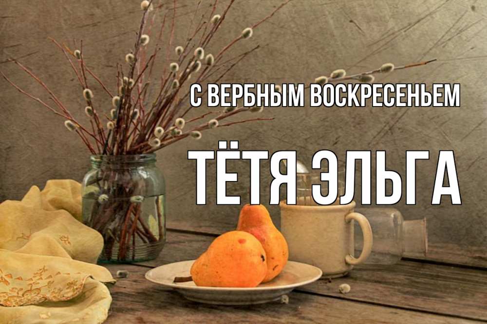 Открытка на каждый день с именем, Тётя-Эльга С вербным воскресеньем верба Прикольная открытка с пожеланием онлайн скачать бесплатно 