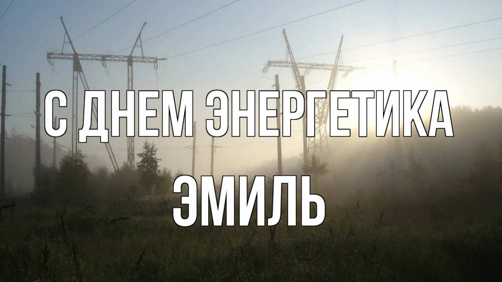 Открытка на каждый день с именем, Эмиль С днем энергетика ЛЭП Прикольная открытка с пожеланием онлайн скачать бесплатно 
