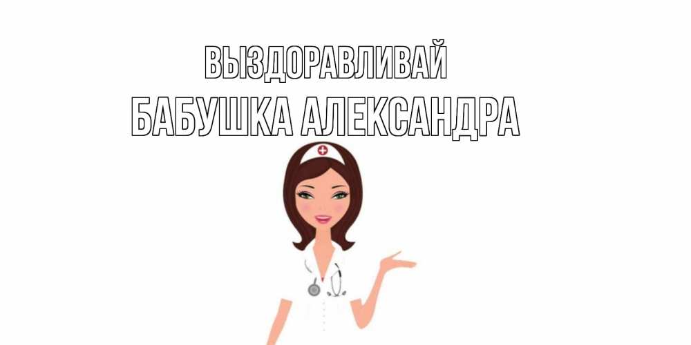 Открытка на каждый день с именем, Бабушка-Александра Выздоравливай не болей с медсестрой Прикольная открытка с пожеланием онлайн скачать бесплатно 