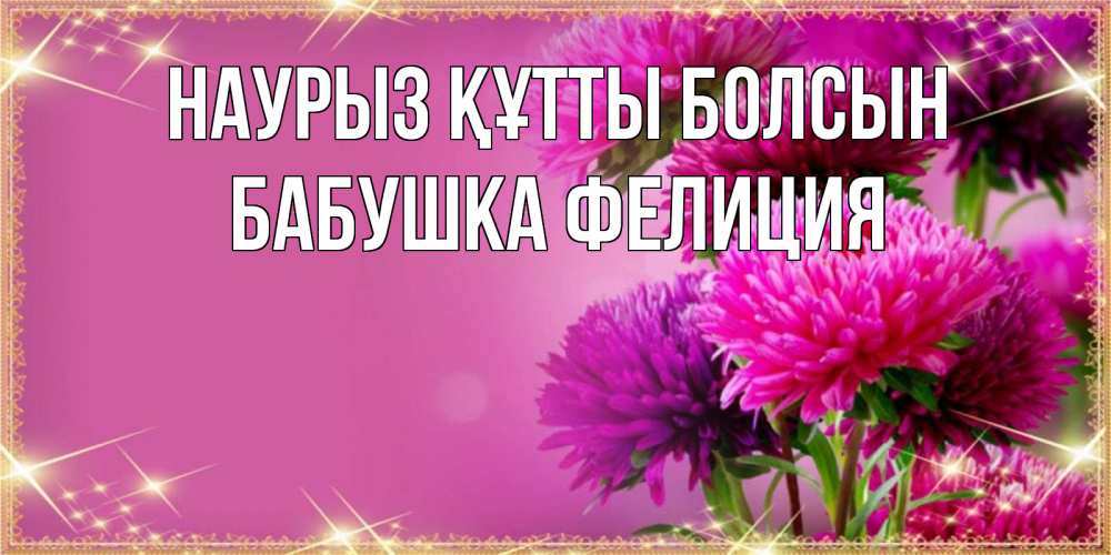Открытка на каждый день с именем, Бабушка-Фелиция Наурыз құтты болсын садовые цветы на наурыз Прикольная открытка с пожеланием онлайн скачать бесплатно 