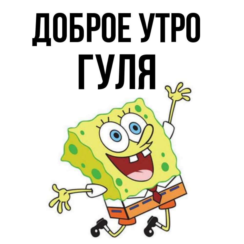 Открытка на каждый день с именем, Гуля Доброе утро улыбающийся спанч Боб Прикольная открытка с пожеланием онлайн скачать бесплатно 