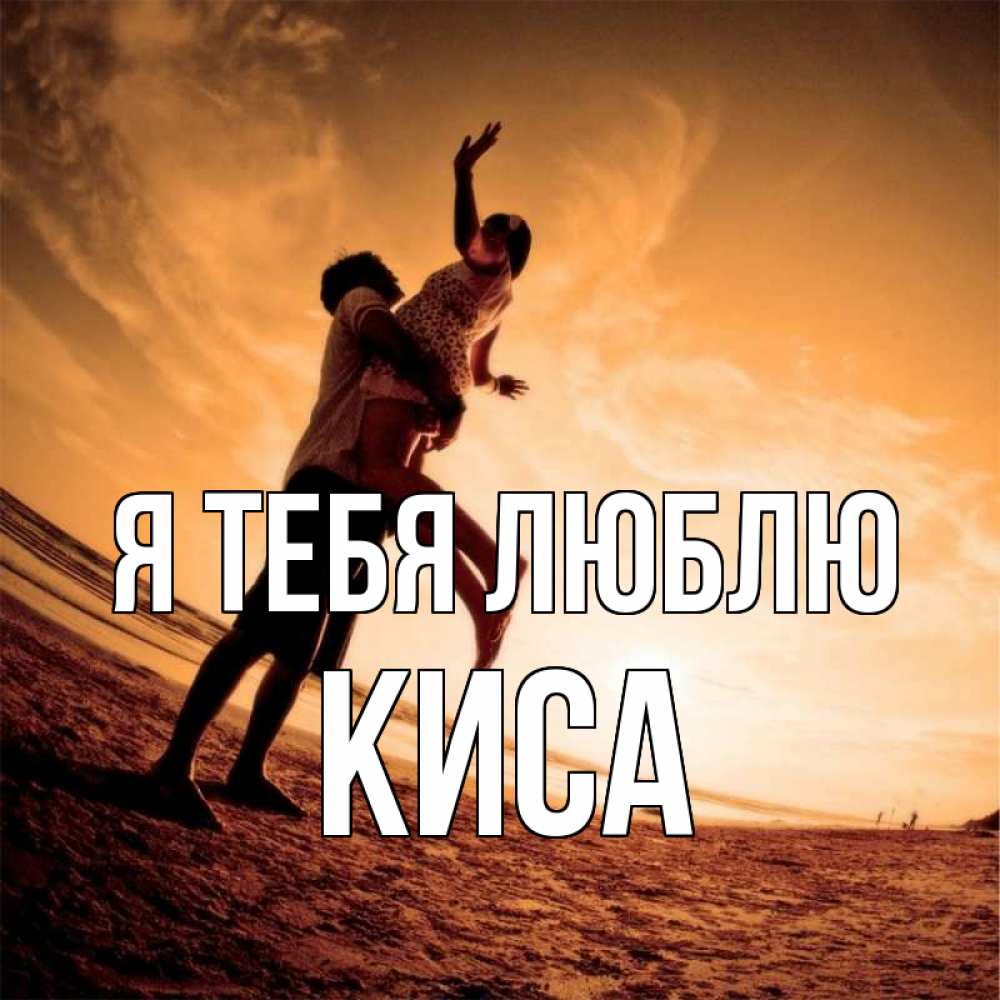 Открытка на каждый день с именем, КИСА Я тебя люблю парень держит девушку Прикольная открытка с пожеланием онлайн скачать бесплатно 