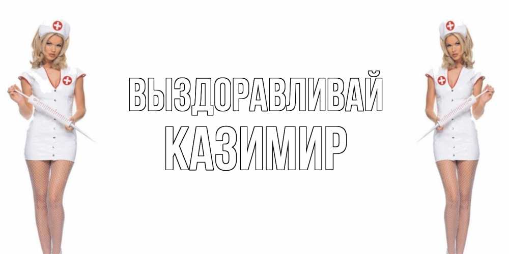 Открытка на каждый день с именем, Казимир Выздоравливай открытки с медсестрой Прикольная открытка с пожеланием онлайн скачать бесплатно 
