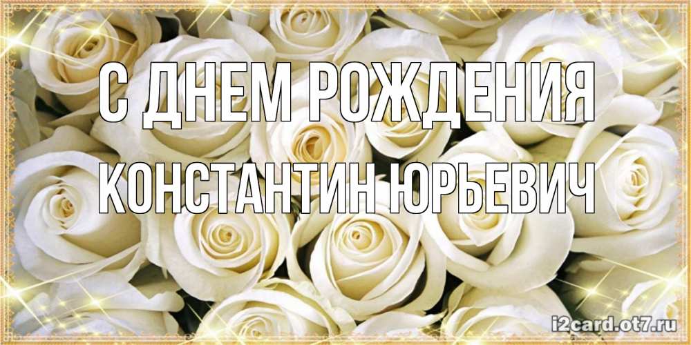 Открытка на каждый день с именем, Константин-Юрьевич С днем рождения открытка с белыми розами. большой букет белых роз Прикольная открытка с пожеланием онлайн скачать бесплатно 