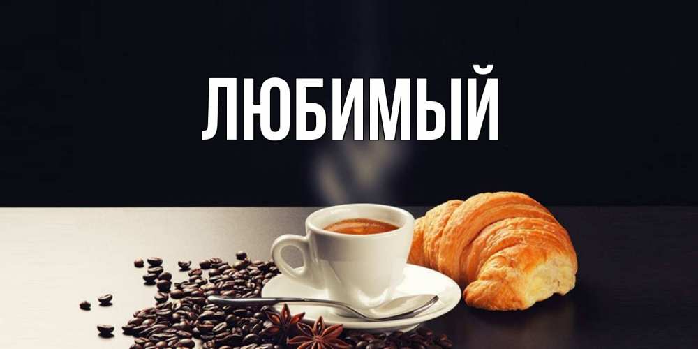 Открытка на каждый день с именем, Любимый Главная зерна кофе и кофе на завтрак с круасаном Прикольная открытка с пожеланием онлайн скачать бесплатно 