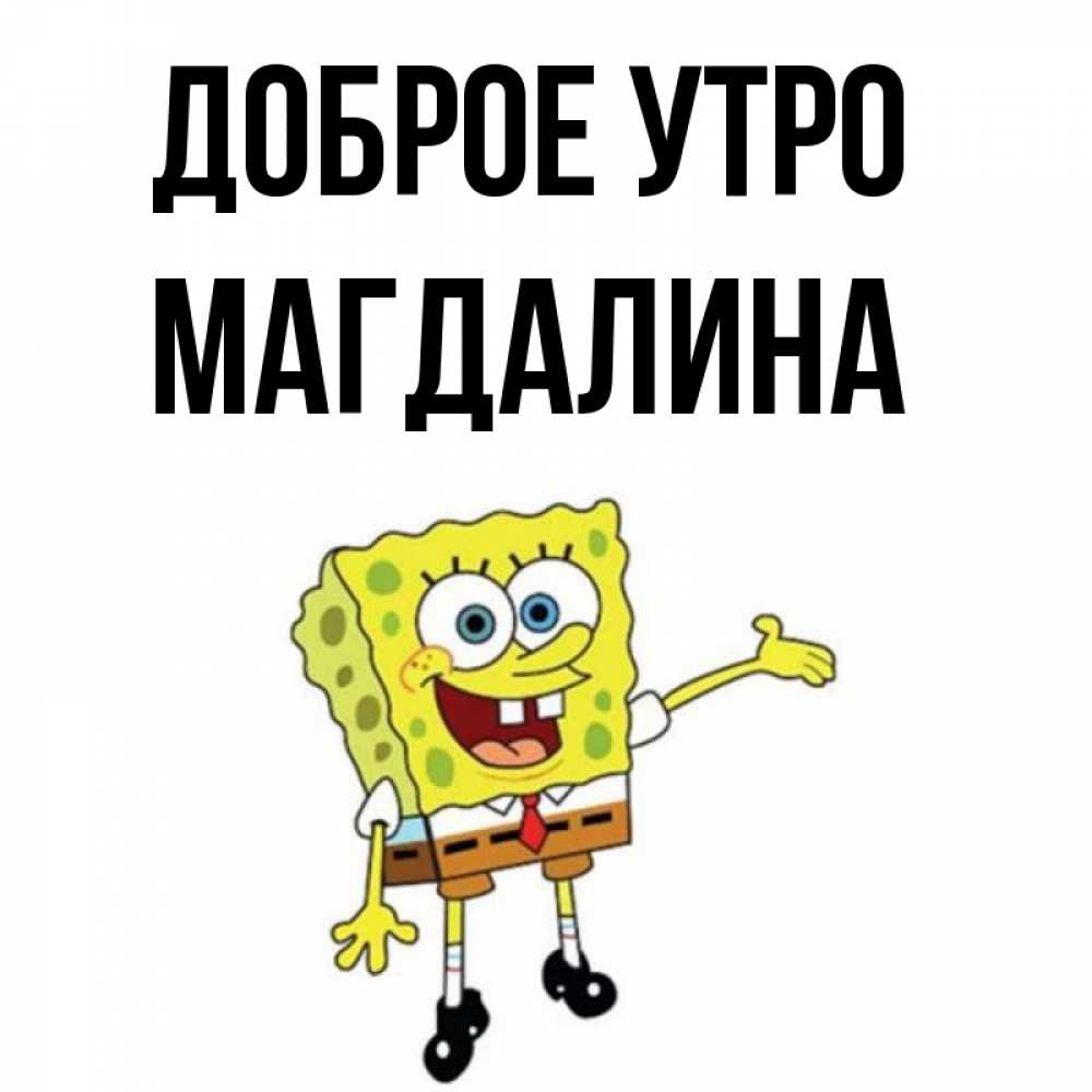 Открытка на каждый день с именем, Магдалина Доброе утро губка боб улыбается Прикольная открытка с пожеланием онлайн скачать бесплатно 