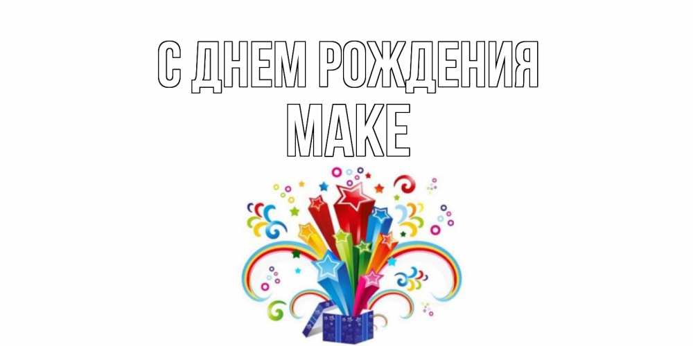 Открытка на каждый день с именем, Маке С днем рождения Коробка,радуга,звезды Прикольная открытка с пожеланием онлайн скачать бесплатно 