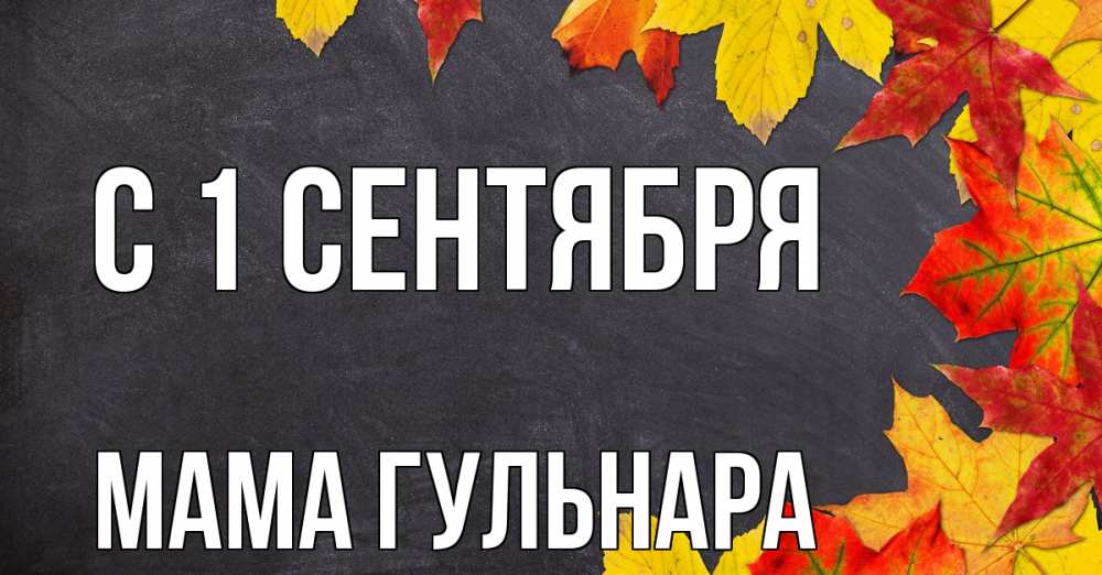 Открытка на каждый день с именем, Мама-Гульнара С 1 сентября с днем знаний Прикольная открытка с пожеланием онлайн скачать бесплатно 