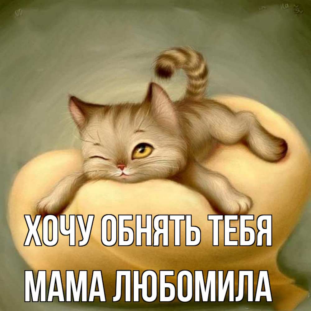 Открытка на каждый день с именем, Мама-Любомила Хочу обнять тебя кошечка Прикольная открытка с пожеланием онлайн скачать бесплатно 