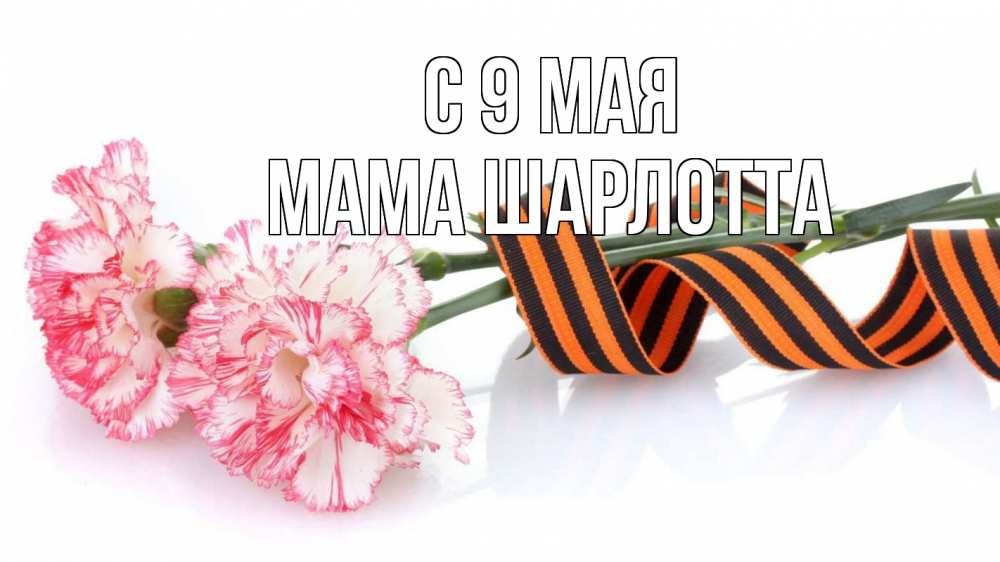 Открытка на каждый день с именем, Мама-Шарлотта С 9 мая 9 мая Прикольная открытка с пожеланием онлайн скачать бесплатно 