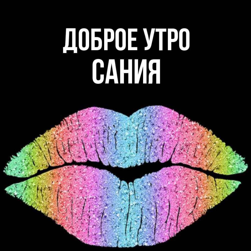 Открытка на каждый день с именем, Сания Доброе утро радужные губы Прикольная открытка с пожеланием онлайн скачать бесплатно 