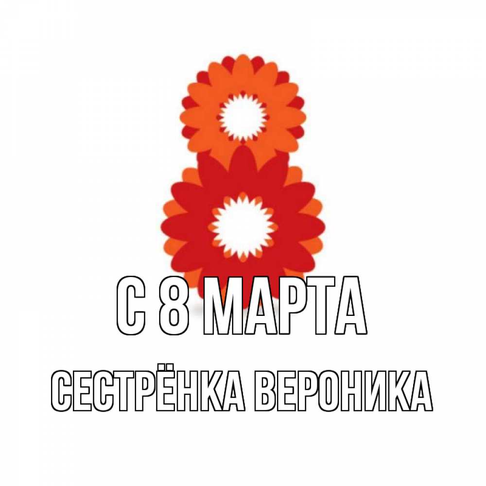 Открытка на каждый день с именем, Сестрёнка-Вероника С 8 МАРТА восьмерка из лепестков Прикольная открытка с пожеланием онлайн скачать бесплатно 