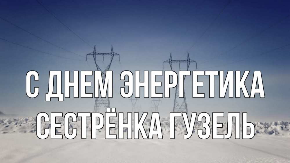 Открытка на каждый день с именем, Сестрёнка-Гузель С днем энергетика снег зима Прикольная открытка с пожеланием онлайн скачать бесплатно 