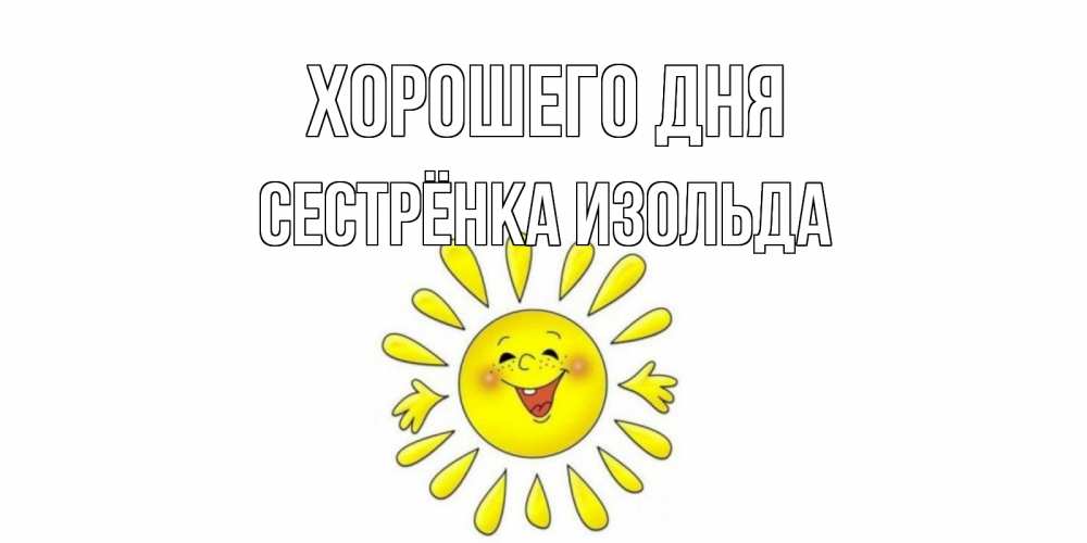 Открытка на каждый день с именем, Сестрёнка-Изольда Хорошего дня открытка на каждый день Прикольная открытка с пожеланием онлайн скачать бесплатно 